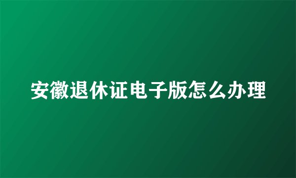 安徽退休证电子版怎么办理