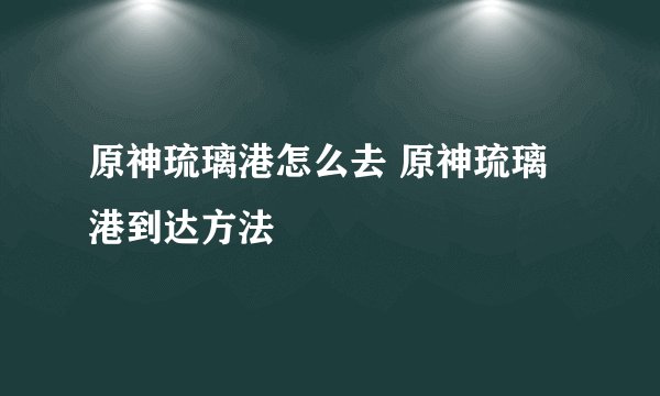 原神琉璃港怎么去 原神琉璃港到达方法