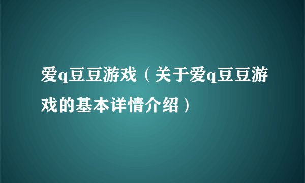 爱q豆豆游戏（关于爱q豆豆游戏的基本详情介绍）
