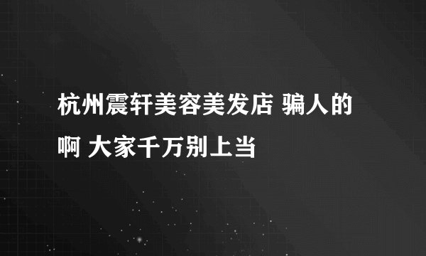 杭州震轩美容美发店 骗人的啊 大家千万别上当