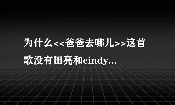 为什么<<爸爸去哪儿>>这首歌没有田亮和cindy唱的部分？？