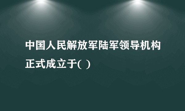 中国人民解放军陆军领导机构正式成立于( )