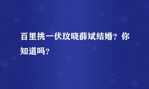 百里挑一伏玟晓薛斌结婚？你知道吗？