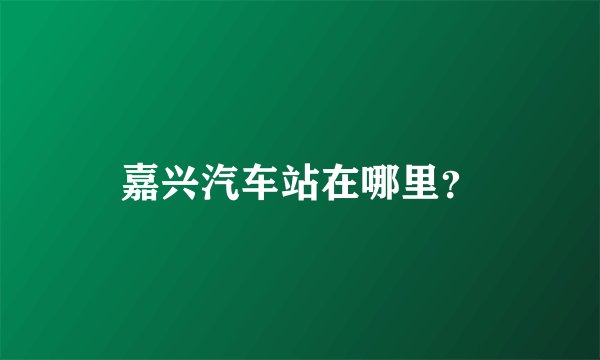 嘉兴汽车站在哪里？