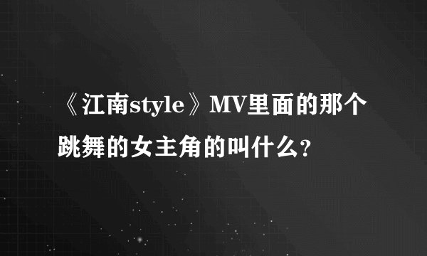《江南style》MV里面的那个跳舞的女主角的叫什么？