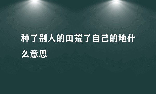 种了别人的田荒了自己的地什么意思