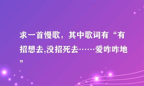 求一首慢歌，其中歌词有“有招想去,没招死去……爱咋咋地”