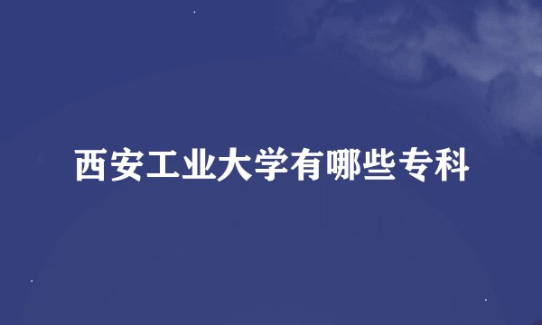 西安工业大学有哪些专科