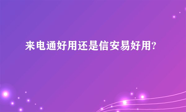 来电通好用还是信安易好用?