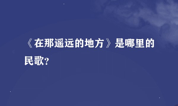《在那遥远的地方》是哪里的民歌？