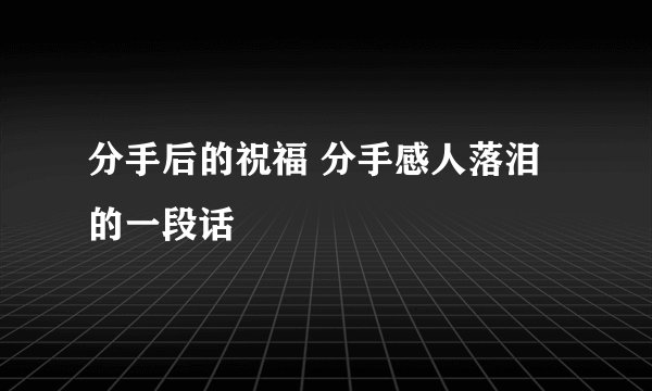 分手后的祝福 分手感人落泪的一段话