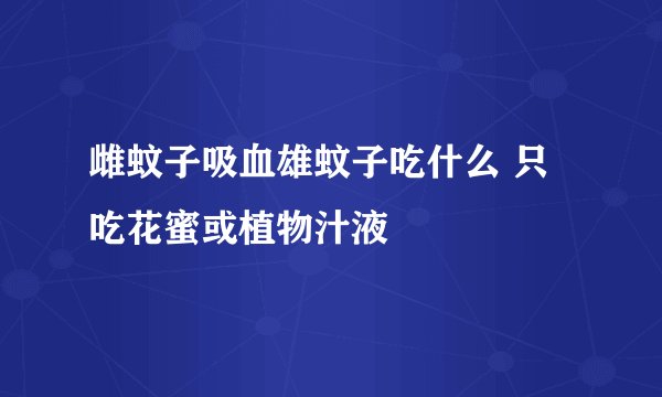 雌蚊子吸血雄蚊子吃什么 只吃花蜜或植物汁液