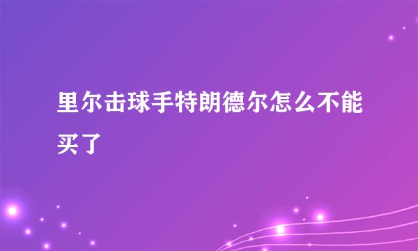 里尔击球手特朗德尔怎么不能买了