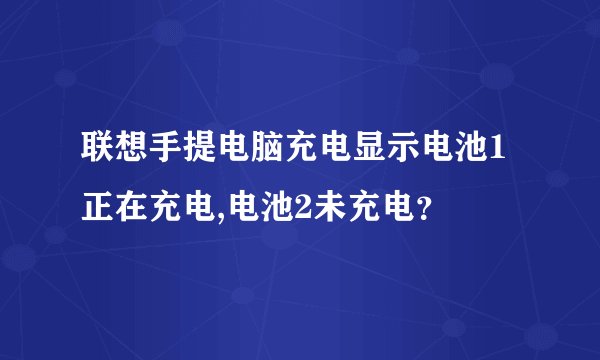 联想手提电脑充电显示电池1正在充电,电池2未充电？