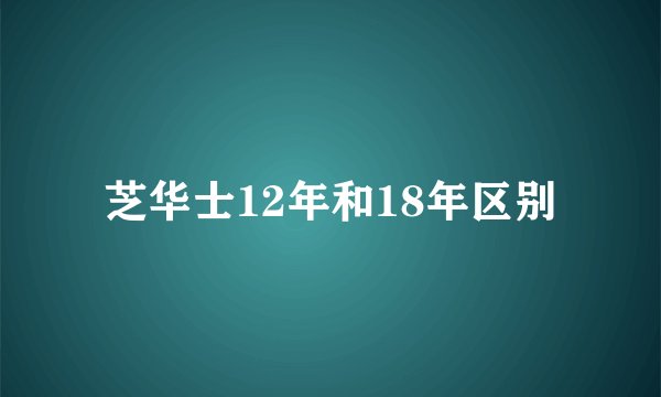 芝华士12年和18年区别