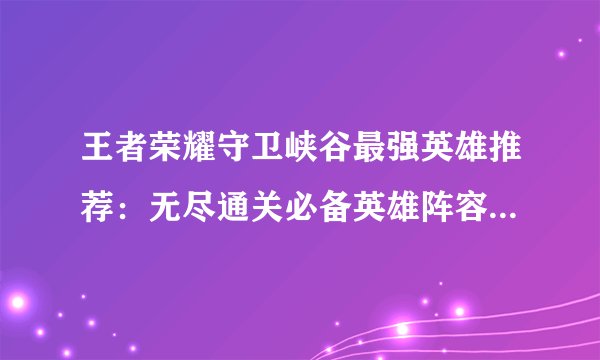 王者荣耀守卫峡谷最强英雄推荐：无尽通关必备英雄阵容-新手攻略-安族网