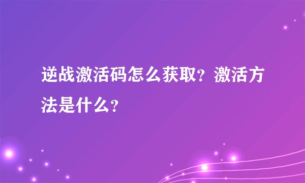 逆战激活码怎么获取？激活方法是什么？