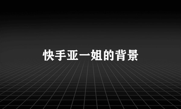 快手亚一姐的背景
