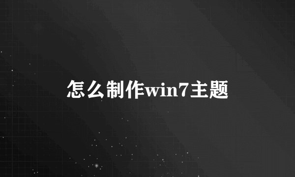 怎么制作win7主题