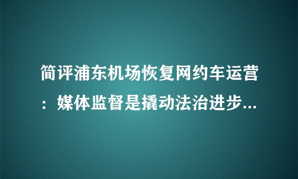 简评浦东机场恢复网约车运营：媒体监督是撬动法治进步的支点，但也可能成为转移社会焦点的支点