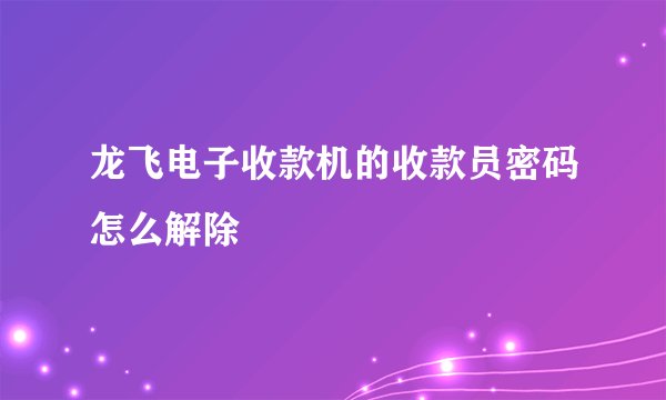 龙飞电子收款机的收款员密码怎么解除