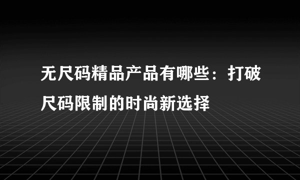 无尺码精品产品有哪些：打破尺码限制的时尚新选择
