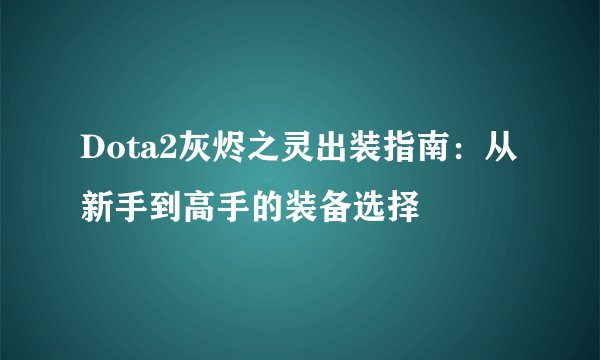 Dota2灰烬之灵出装指南：从新手到高手的装备选择