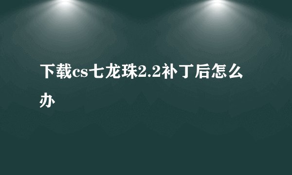 下载cs七龙珠2.2补丁后怎么办
