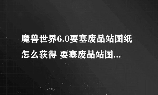 魔兽世界6.0要塞废品站图纸怎么获得 要塞废品站图纸获得方法详解