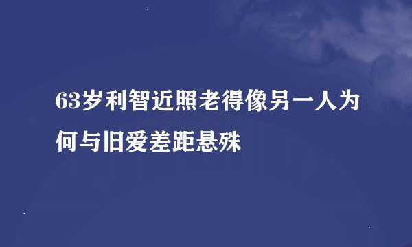 63岁利智近照老得像另一人为何与旧爱差距悬殊