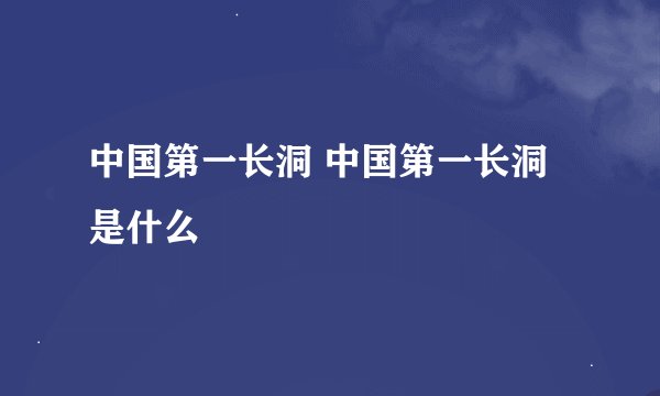 中国第一长洞 中国第一长洞是什么