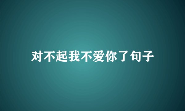 对不起我不爱你了句子