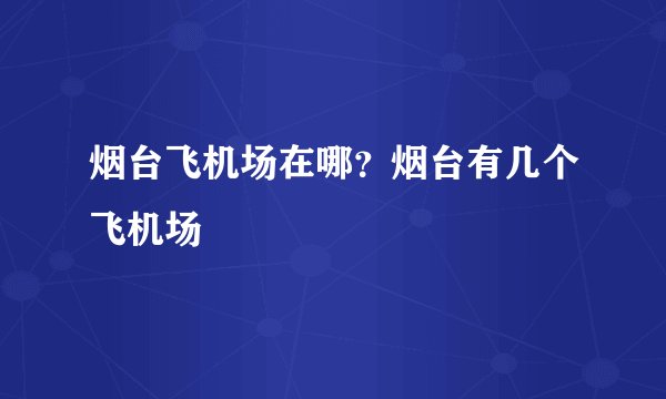 烟台飞机场在哪？烟台有几个飞机场