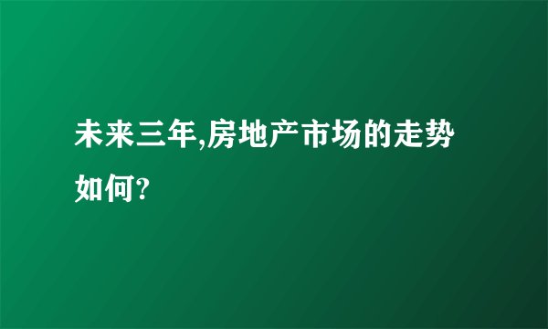 未来三年,房地产市场的走势如何?