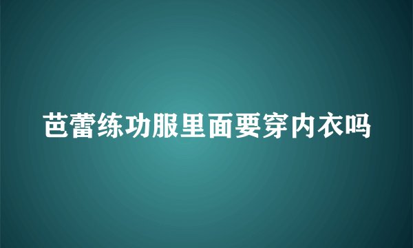 芭蕾练功服里面要穿内衣吗