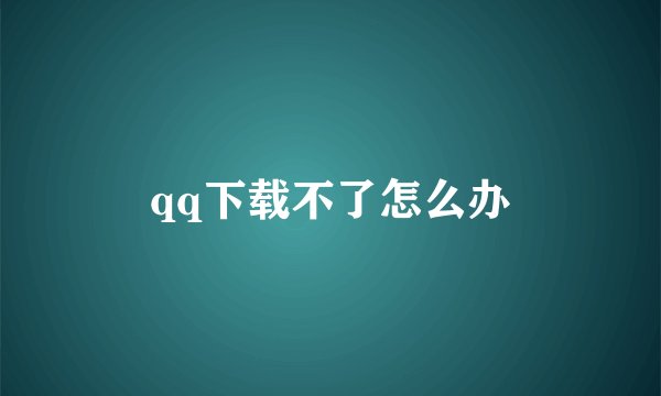 qq下载不了怎么办