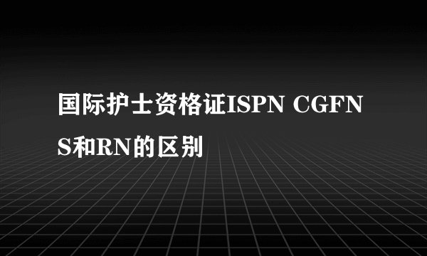 国际护士资格证ISPN CGFNS和RN的区别