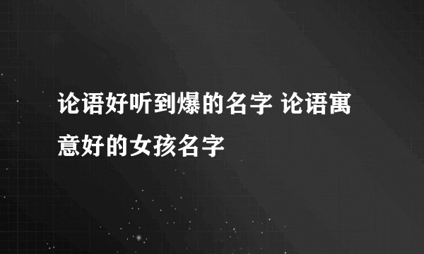 论语好听到爆的名字 论语寓意好的女孩名字