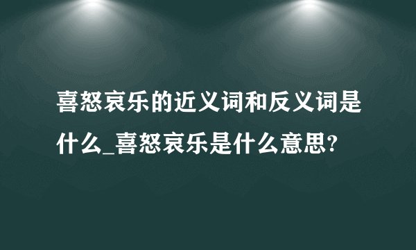 喜怒哀乐的近义词和反义词是什么_喜怒哀乐是什么意思?