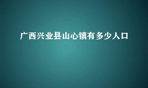 广西兴业县山心镇有多少人口