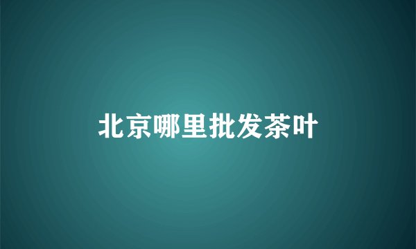 北京哪里批发茶叶