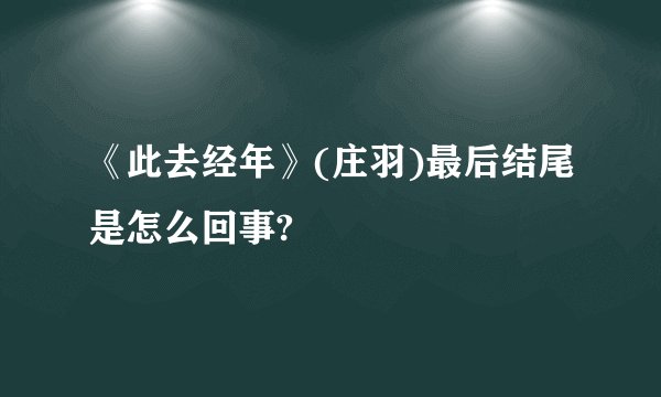 《此去经年》(庄羽)最后结尾是怎么回事?