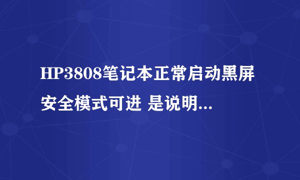HP3808笔记本正常启动黑屏安全模式可进 是说明什问题啊