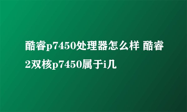 酷睿p7450处理器怎么样 酷睿2双核p7450属于i几