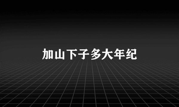 加山下子多大年纪