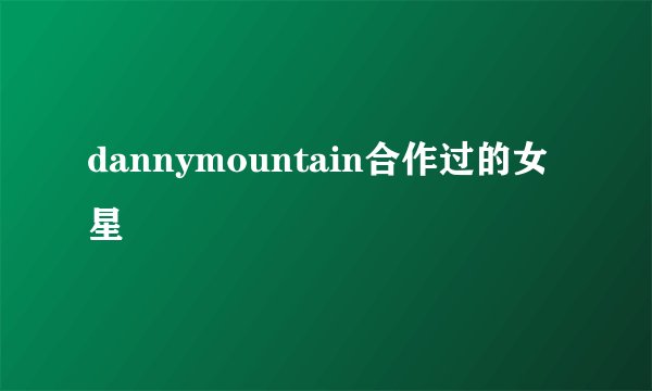 dannymountain合作过的女星