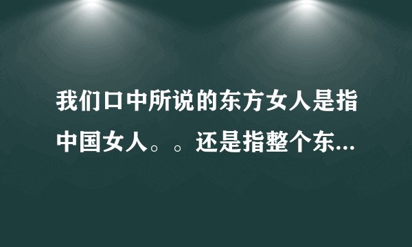 我们口中所说的东方女人是指中国女人。。还是指整个东南亚国家的女人？