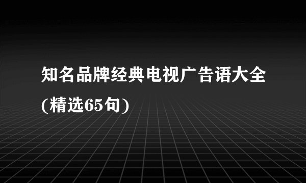 知名品牌经典电视广告语大全(精选65句)
