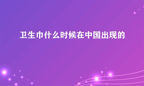 卫生巾什么时候在中国出现的