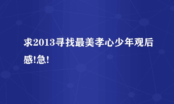 求2013寻找最美孝心少年观后感!急!